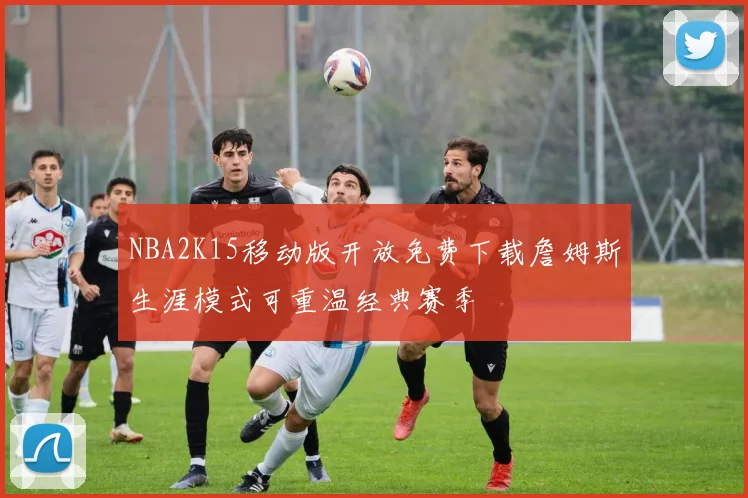 NBA2K15移动版开放免费下载詹姆斯生涯模式可重温经典赛季