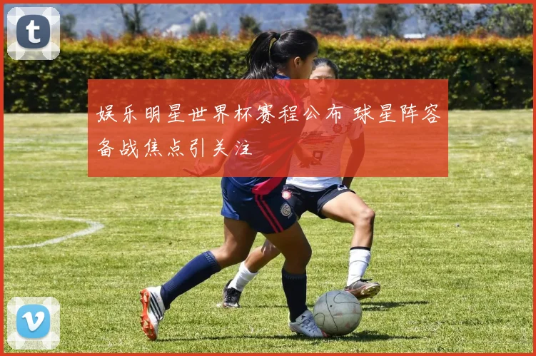 娱乐明星世界杯赛程公布 球星阵容备战焦点引关注
